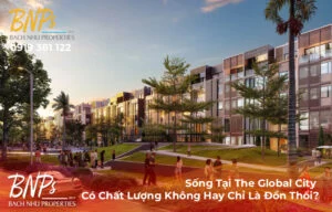 Sống Tại The Global City Có Chất Lượng Không Hay Chỉ Là Đồn Thổi?
